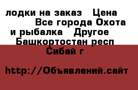 лодки на заказ › Цена ­ 15 000 - Все города Охота и рыбалка » Другое   . Башкортостан респ.,Сибай г.